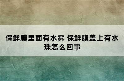 保鲜膜里面有水雾 保鲜膜盖上有水珠怎么回事